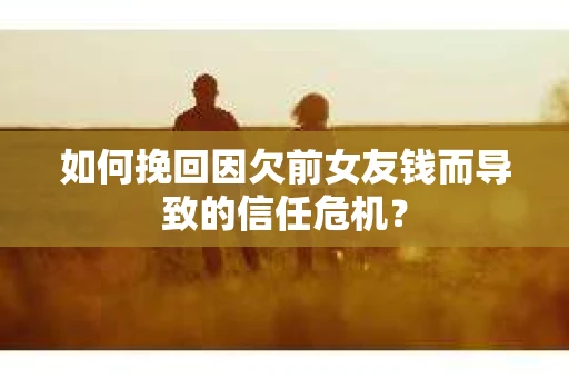 如何挽回因欠前女友钱而导致的信任危机？