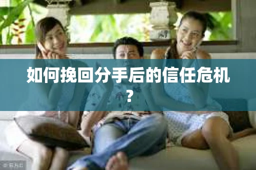 如何挽回分手后的信任危机？