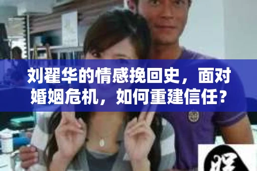 刘翟华的情感挽回史，面对婚姻危机，如何重建信任？