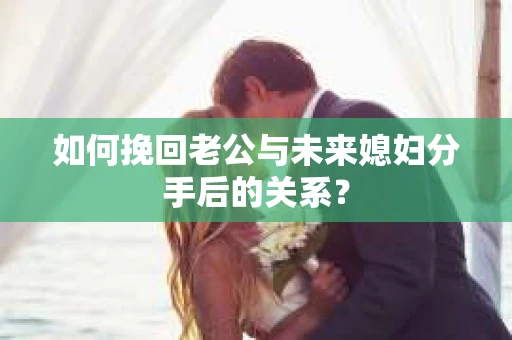 如何挽回老公与未来媳妇分手后的关系？