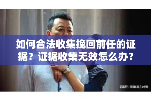 如何合法收集挽回前任的证据？证据收集无效怎么办？