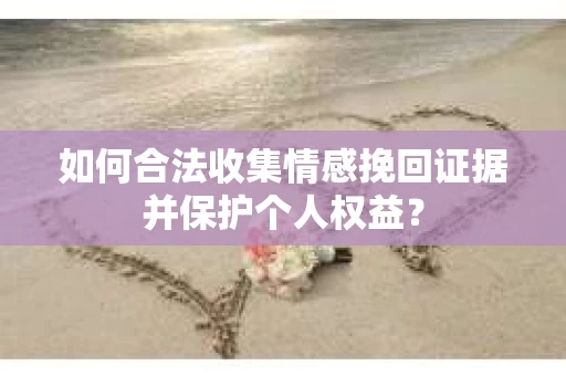 如何合法收集情感挽回证据并保护个人权益？