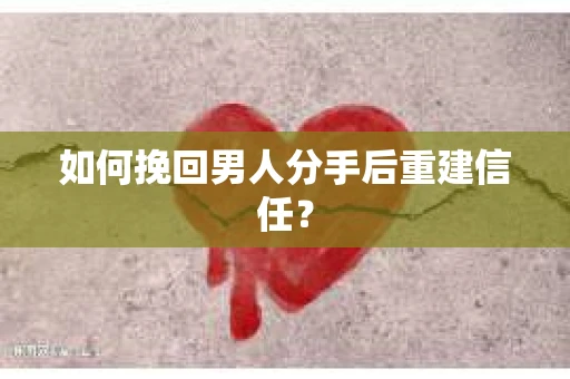 如何挽回男人分手后重建信任？