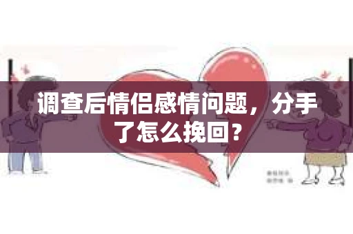 调查后情侣感情问题，分手了怎么挽回？