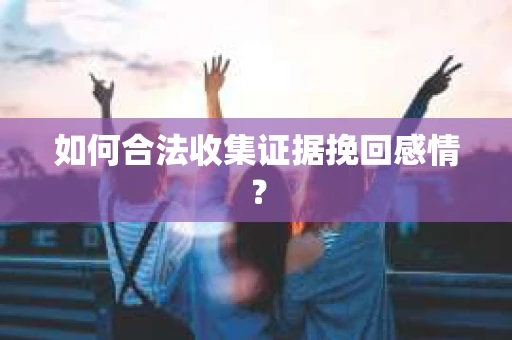 如何合法收集证据挽回感情? 如何合法收集证据挽回感情?