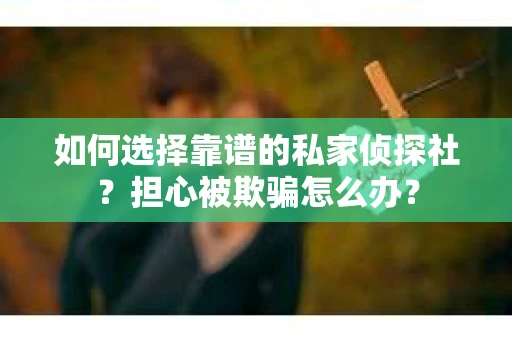 如何选择靠谱的私家侦探社？担心被欺骗怎么办？