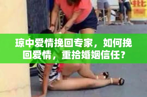 琼中爱情挽回专家，如何挽回爱情，重拾婚姻信任？