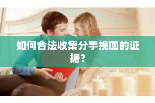 如何合法收集分手挽回的证据？