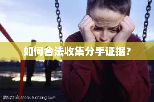 如何合法收集分手证据？