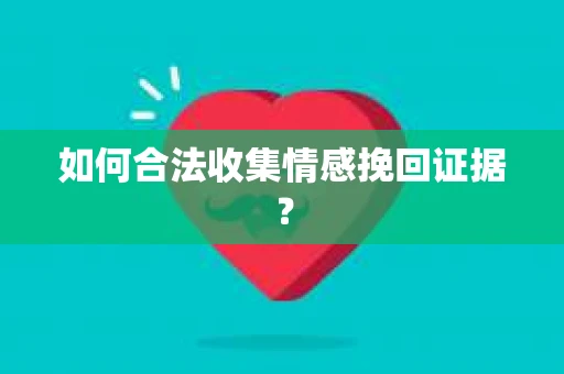 如何合法收集情感挽回证据？