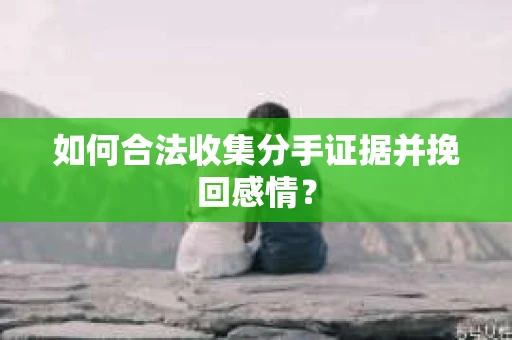 如何合法收集分手证据并挽回感情？