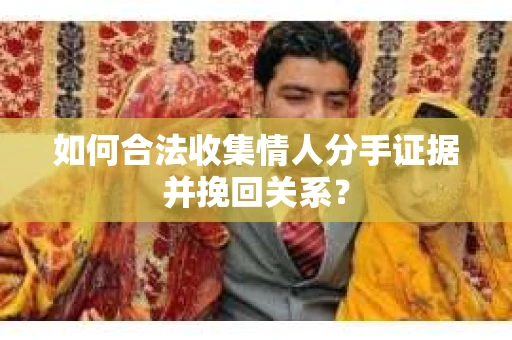 如何合法收集情人分手证据并挽回关系？