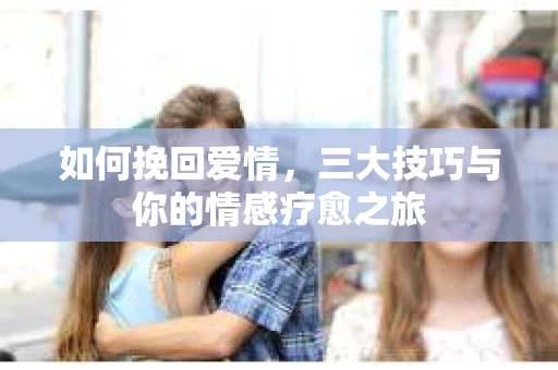 如何挽回爱情，三大技巧与你的情感疗愈之旅