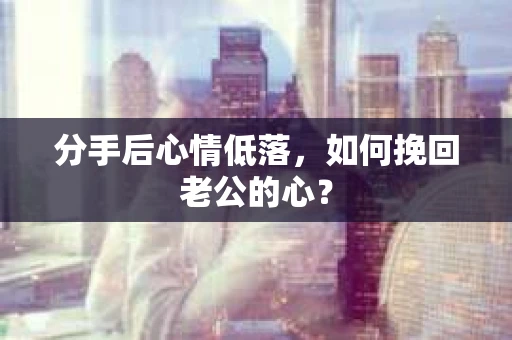 分手后心情低落，如何挽回老公的心？