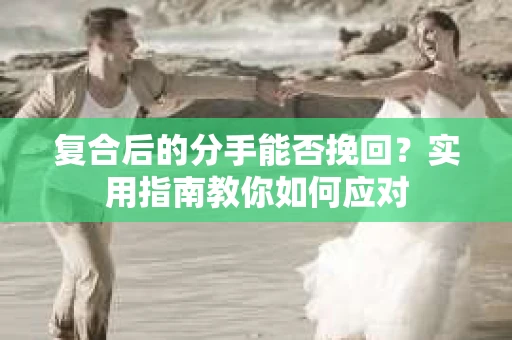 复合后的分手能否挽回？实用指南教你如何应对