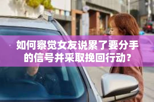 如何察觉女友说累了要分手的信号并采取挽回行动？