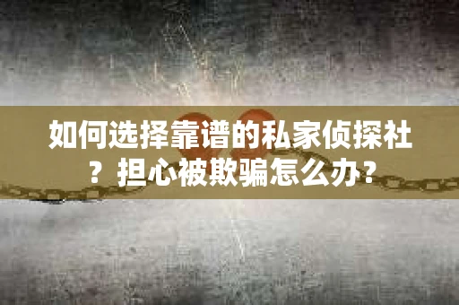 如何选择靠谱的私家侦探社？担心被欺骗怎么办？