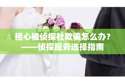 担心被侦探社欺骗怎么办？——侦探服务选择指南